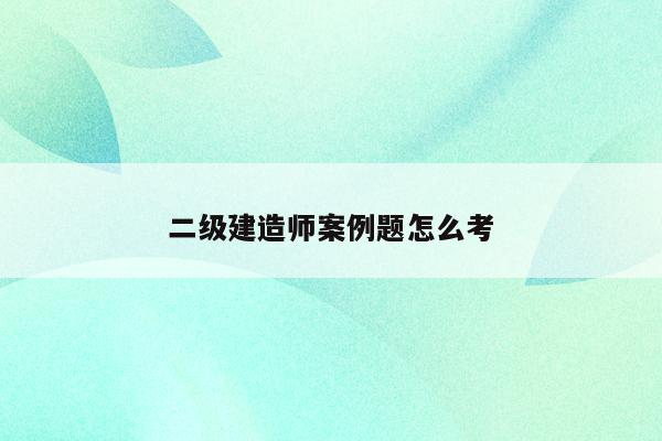 二建机考实务案例题怎么考_二建实务案例题有几道题_二建实务案例题答题技巧视频